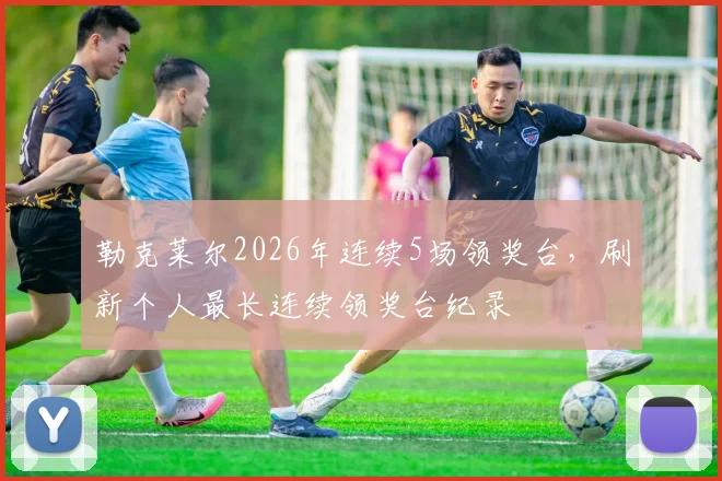 勒克莱尔2026年连续5场领奖台，刷新个人最长连续领奖台纪录
