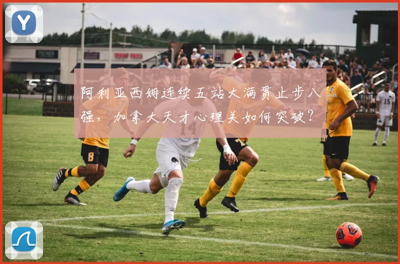 阿利亚西姆连续五站大满贯止步八强，加拿大天才心理关如何突破？