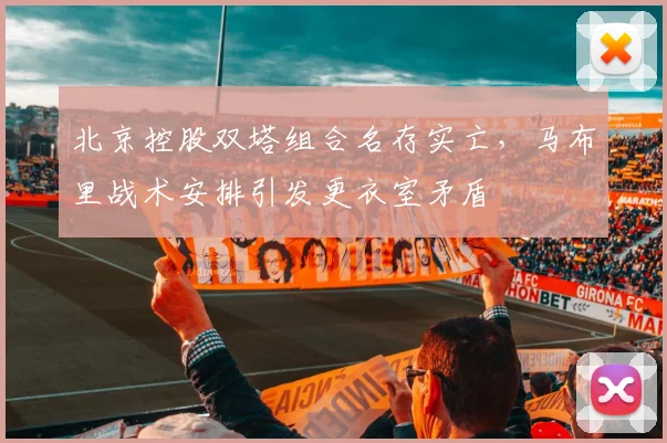 北京控股双塔组合名存实亡,马布里战术安排引发更衣室矛盾