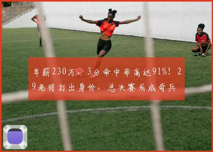 年薪230万,3分命中率高达91%!29老将打出身价,总决赛或成奇兵