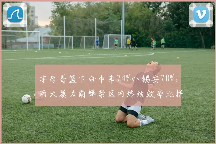 字母哥篮下命中率74%vs锡安70%，两大暴力前锋禁区内终结效率比拼