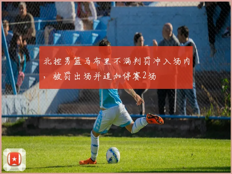 北控男篮马布里不满判罚冲入场内，被罚出场并追加停赛2场