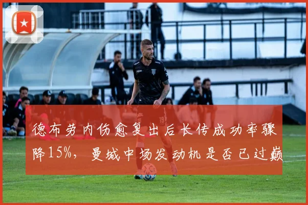 德布劳内伤愈复出后长传成功率骤降15%，曼城中场发动机是否已过巅峰？