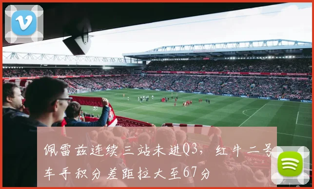 佩雷兹连续三站未进Q3，红牛二号车手积分差距拉大至67分